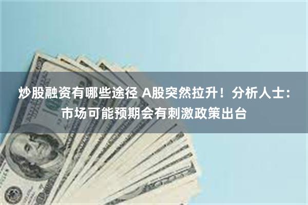 炒股融资有哪些途径 A股突然拉升！分析人士：市场可能预期会有刺激政策出台