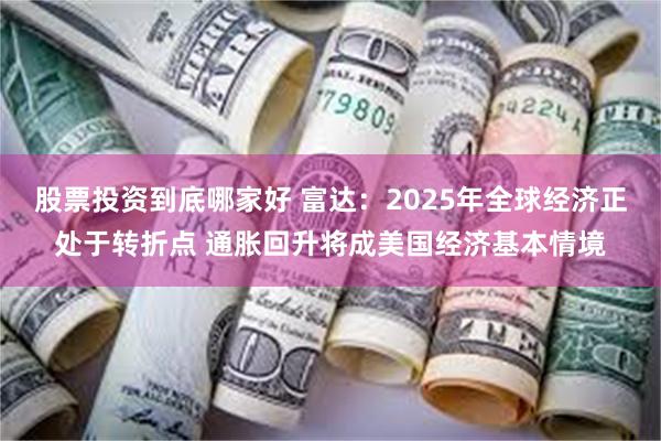 股票投资到底哪家好 富达：2025年全球经济正处于转折点 通胀回升将成美国经济基本情境