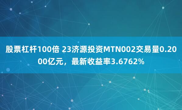 股票杠杆100倍 23济源投资MTN002交易量0.2000亿元，最新收益率3.6762%