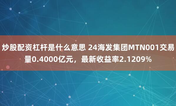 炒股配资杠杆是什么意思 24海发集团MTN001交易量0.4000亿元，最新收益率2.1209%