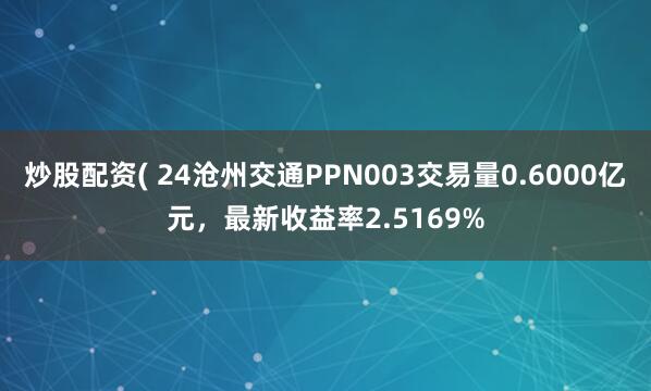 炒股配资( 24沧州交通PPN003交易量0.6000亿元，最新收益率2.5169%