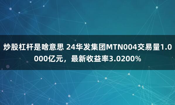 炒股杠杆是啥意思 24华发集团MTN004交易量1.0000亿元，最新收益率3.0200%