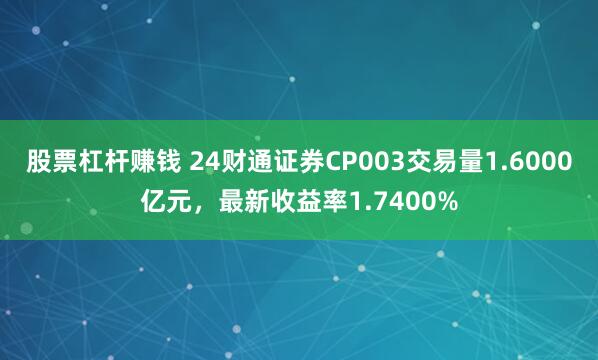 股票杠杆赚钱 24财通证券CP003交易量1.6000亿元，最新收益率1.7400%