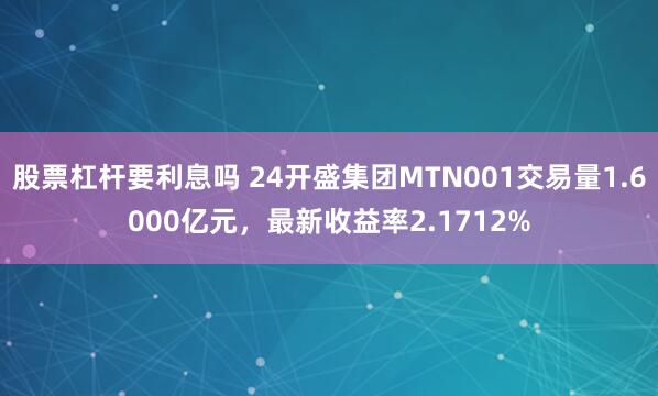 股票杠杆要利息吗 24开盛集团MTN001交易量1.6000亿元，最新收益率2.1712%