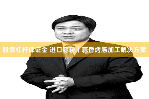 股票杠杆保证金 进口蒜粉丨蒜香烤肠加工解决方案