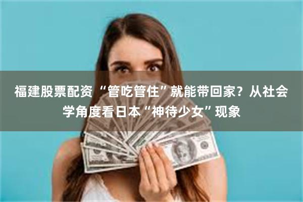 福建股票配资 “管吃管住”就能带回家？从社会学角度看日本“神待少女”现象