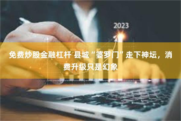 免费炒股金融杠杆 县城“婆罗门”走下神坛，消费升级只是幻象