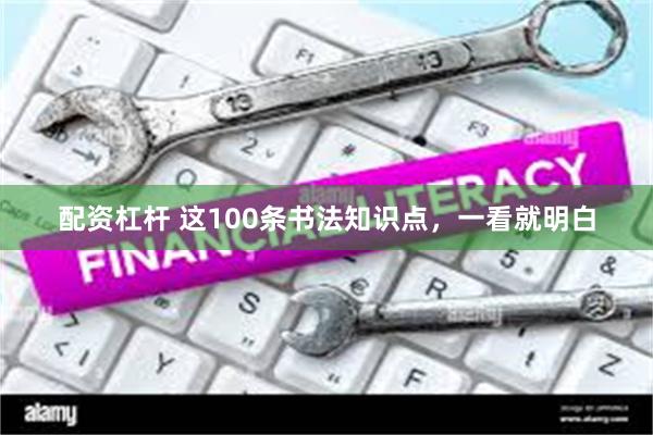 配资杠杆 这100条书法知识点，一看就明白