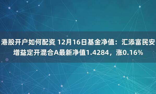 港股开户如何配资 12月16日基金净值：汇添富民安增益定开混合A最新净值1.4284，涨0.16%