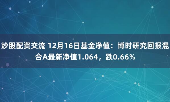 炒股配资交流 12月16日基金净值：博时研究回报混合A最新净值1.064，跌0.66%