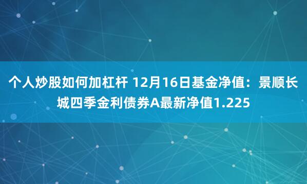 个人炒股如何加杠杆 12月16日基金净值：景顺长城四季金利债券A最新净值1.225