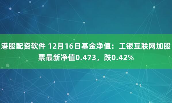 港股配资软件 12月16日基金净值：工银互联网加股票最新净值0.473，跌0.42%