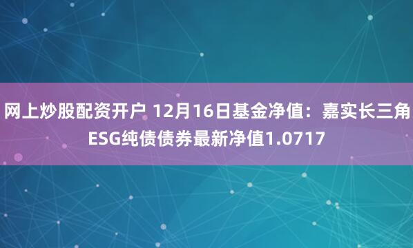 网上炒股配资开户 12月16日基金净值：嘉实长三角ESG纯债债券最新净值1.0717