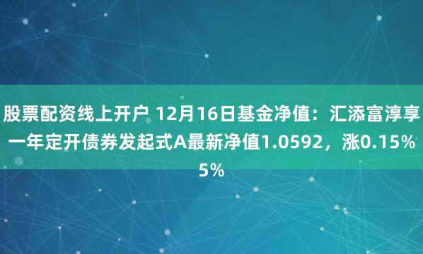 股票配资线上开户 12月16日基金净值：汇添富淳享一年定开债券发起式A最新净值1.0592，涨0.15%