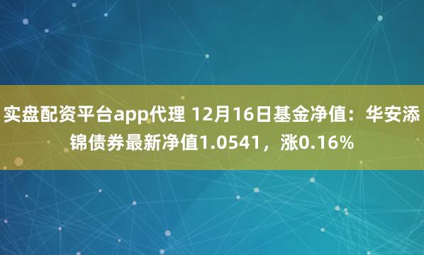 实盘配资平台app代理 12月16日基金净值：华安添锦债券最新净值1.0541，涨0.16%