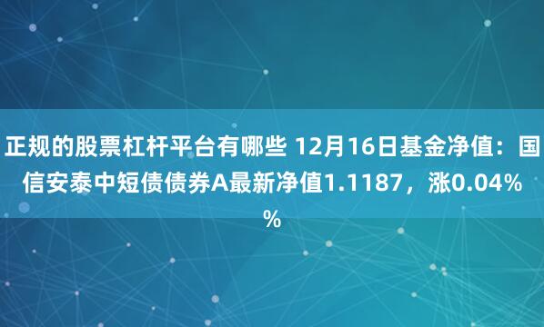 正规的股票杠杆平台有哪些 12月16日基金净值：国信安泰中短债债券A最新净值1.1187，涨0.04%