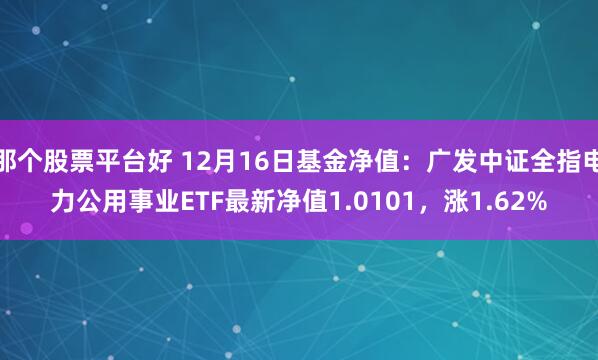 那个股票平台好 12月16日基金净值：广发中证全指电力公用事业ETF最新净值1.0101，涨1.62%