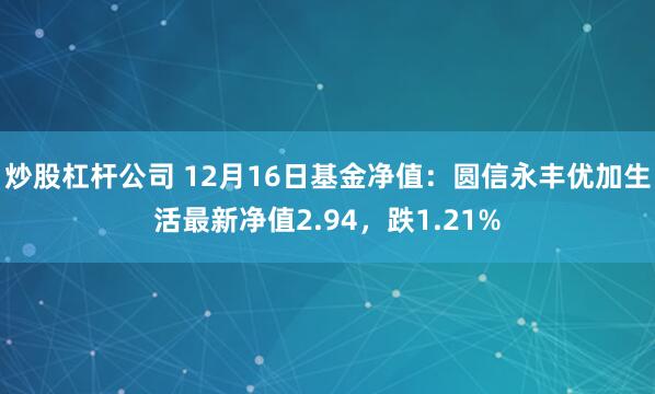 炒股杠杆公司 12月16日基金净值：圆信永丰优加生活最新净值2.94，跌1.21%