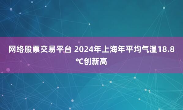 网络股票交易平台 2024年上海年平均气温18.8℃创新高