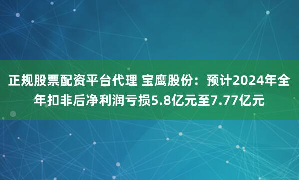 正规股票配资平台代理 宝鹰股份：预计2024年全年扣非后净利润亏损5.8亿元至7.77亿元