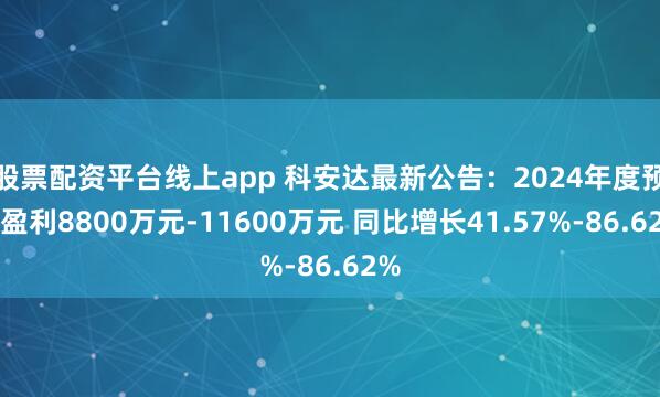 股票配资平台线上app 科安达最新公告：2024年度预计盈利8800万元-11600万元 同比增长41.57%-86.62%