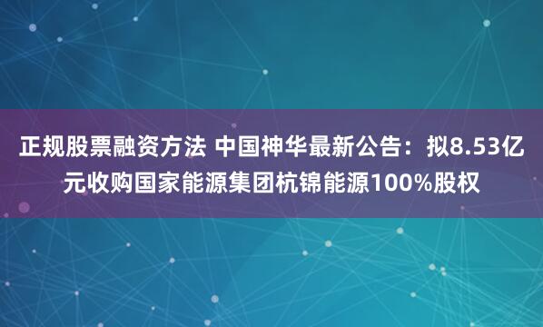 正规股票融资方法 中国神华最新公告：拟8.53亿元收购国家能源集团杭锦能源100%股权