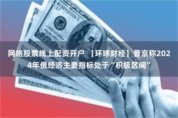 网络股票线上配资开户 【环球财经】普京称2024年俄经济主要指标处于“积极区间”