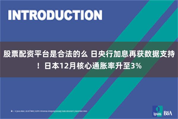 股票配资平台是合法的么 日央行加息再获数据支持！日本12月核心通胀率升至3%