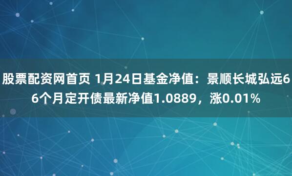 股票配资网首页 1月24日基金净值：景顺长城弘远66个月定开债最新净值1.0889，涨0.01%