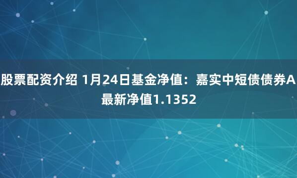 股票配资介绍 1月24日基金净值：嘉实中短债债券A最新净值1.1352