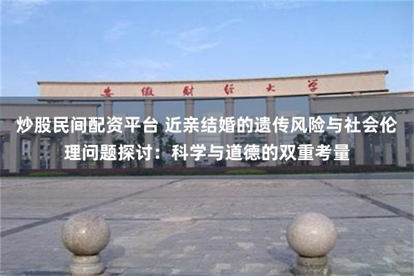 炒股民间配资平台 近亲结婚的遗传风险与社会伦理问题探讨：科学与道德的双重考量