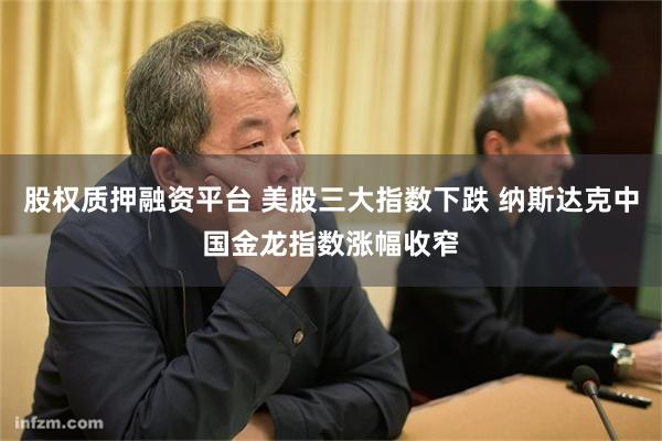 股权质押融资平台 美股三大指数下跌 纳斯达克中国金龙指数涨幅收窄