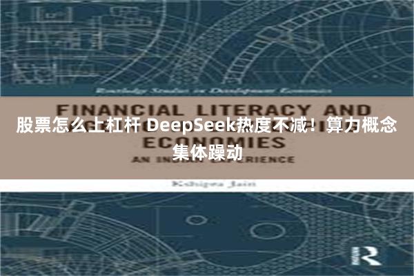 股票怎么上杠杆 DeepSeek热度不减！算力概念集体躁动