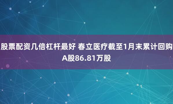 股票配资几倍杠杆最好 春立医疗截至1月末累计回购A股86.81万股