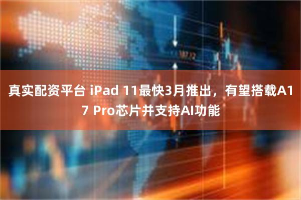 真实配资平台 iPad 11最快3月推出，有望搭载A17 Pro芯片并支持AI功能