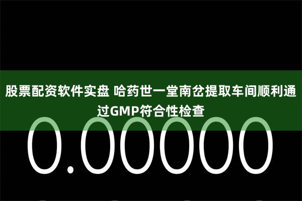 股票配资软件实盘 哈药世一堂南岔提取车间顺利通过GMP符合性检查