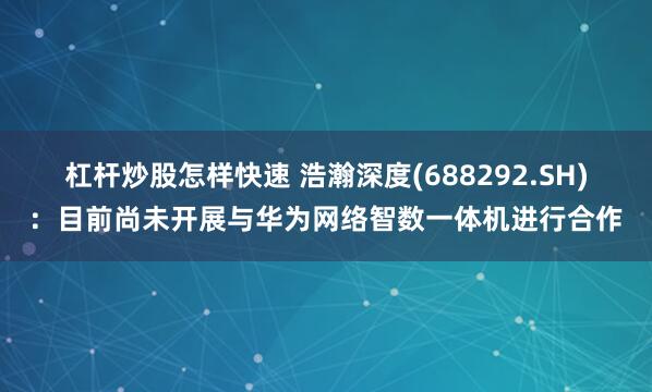 杠杆炒股怎样快速 浩瀚深度(688292.SH)：目前尚未开展与华为网络智数一体机进行合作