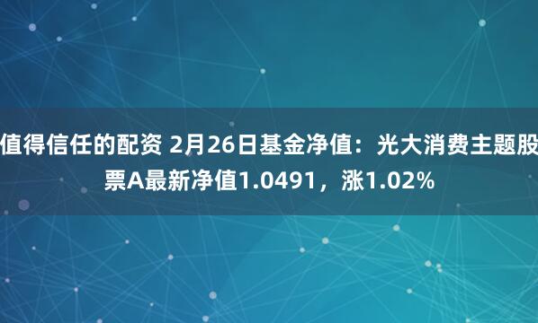 值得信任的配资 2月26日基金净值：光大消费主题股票A最新净值1.0491，涨1.02%