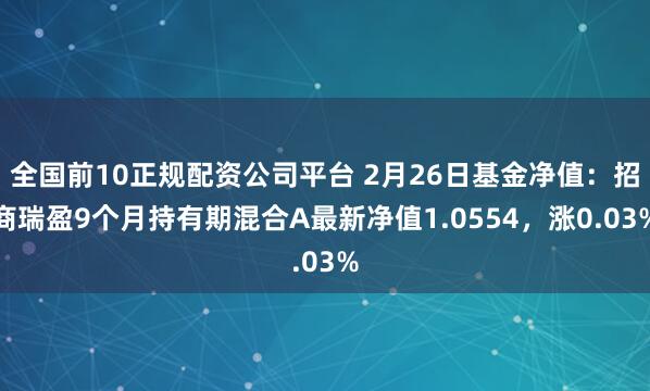 全国前10正规配资公司平台 2月26日基金净值：招商瑞盈9个月持有期混合A最新净值1.0554，涨0.03%