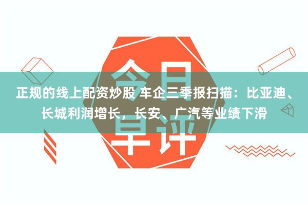 正规的线上配资炒股 车企三季报扫描：比亚迪、长城利润增长，长安、广汽等业绩下滑