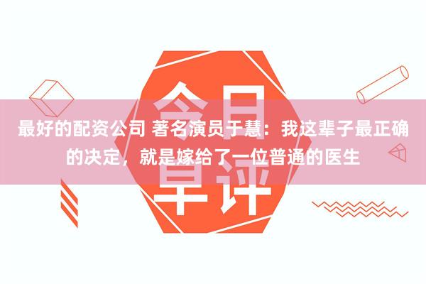 最好的配资公司 著名演员于慧：我这辈子最正确的决定，就是嫁给了一位普通的医生