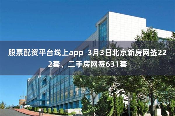 股票配资平台线上app  3月3日北京新房网签222套、二手房网签631套