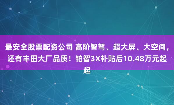 最安全股票配资公司 高阶智驾、超大屏、大空间，还有丰田大厂品质！铂智3X补贴后10.48万元起