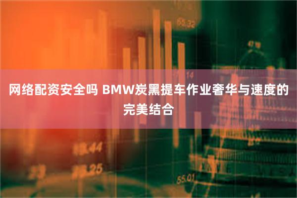 网络配资安全吗 BMW炭黑提车作业奢华与速度的完美结合