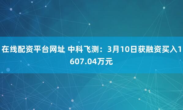 在线配资平台网址 中科飞测：3月10日获融资买入1607.04万元