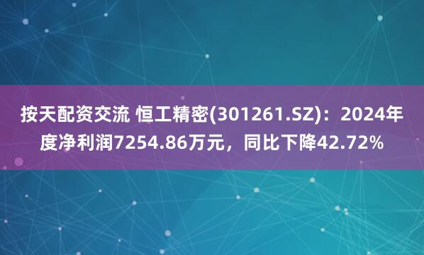 按天配资交流 恒工精密(301261.SZ)：2024年度净利润7254.86万元，同比下降42.72%