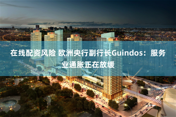 在线配资风险 欧洲央行副行长Guindos：服务业通胀正在放缓