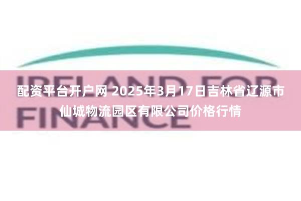 配资平台开户网 2025年3月17日吉林省辽源市仙城物流园区有限公司价格行情